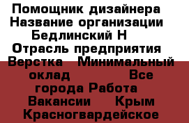 Помощник дизайнера › Название организации ­ Бедлинский Н.C. › Отрасль предприятия ­ Верстка › Минимальный оклад ­ 19 000 - Все города Работа » Вакансии   . Крым,Красногвардейское